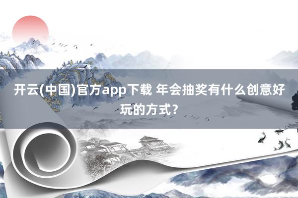 开云(中国)官方app下载 年会抽奖有什么创意好玩的方式？