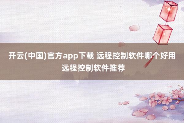 开云(中国)官方app下载 远程控制软件哪个好用 远程控制软件推荐