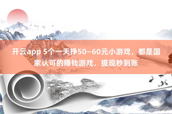 开云app 5个一天挣50—60元小游戏,都是国家认可的赚钱游戏,提现秒到账