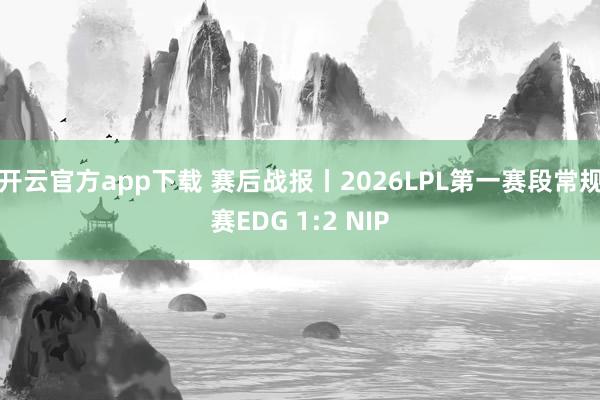 开云官方app下载 赛后战报丨2026LPL第一赛段常规赛EDG 1:2 NIP