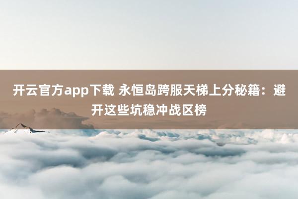 开云官方app下载 永恒岛跨服天梯上分秘籍:避开这些坑稳冲战区榜