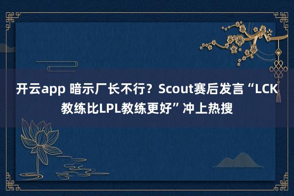 开云app 暗示厂长不行?Scout赛后发言“LCK教练比LPL教练更好”冲上热搜