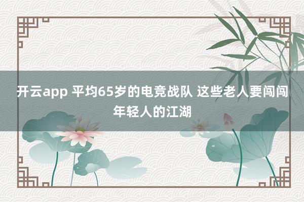 开云app 平均65岁的电竞战队 这些老人要闯闯年轻人的江湖