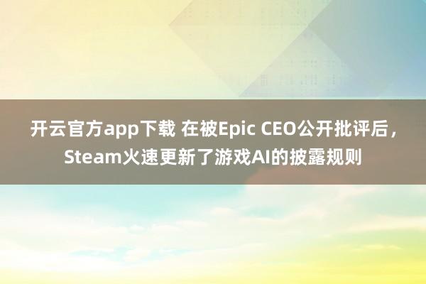 开云官方app下载 在被Epic CEO公开批评后，Steam火速更新了游戏AI的披露规则