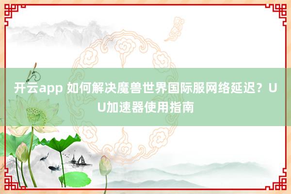 开云app 如何解决魔兽世界国际服网络延迟？UU加速器使用指南