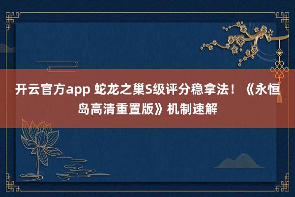 开云官方app 蛇龙之巢S级评分稳拿法！《永恒岛高清重置版》机制速解