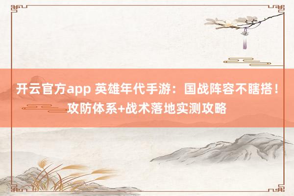 开云官方app 英雄年代手游：国战阵容不瞎搭！攻防体系+战术落地实测攻略