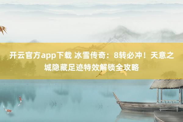 开云官方app下载 冰雪传奇:8转必冲!天意之城隐藏足迹特效解锁全攻略