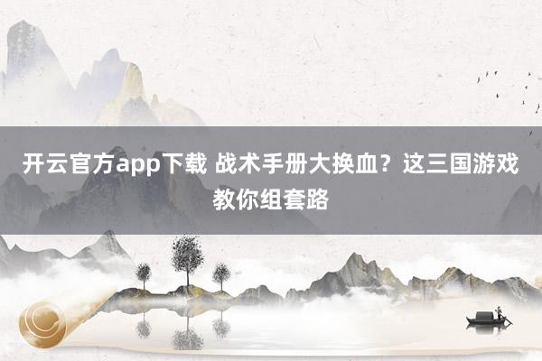 开云官方app下载 战术手册大换血？这三国游戏教你组套路