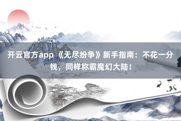开云官方app 《无尽纷争》新手指南：不花一分钱，同样称霸魔幻大陆！