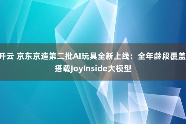 开云 京东京造第二批AI玩具全新上线：全年龄段覆盖 搭载JoyInside大模型