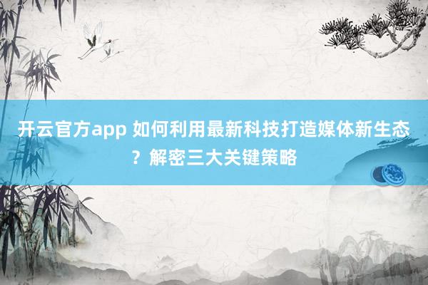 开云官方app 如何利用最新科技打造媒体新生态？解密三大关键策略