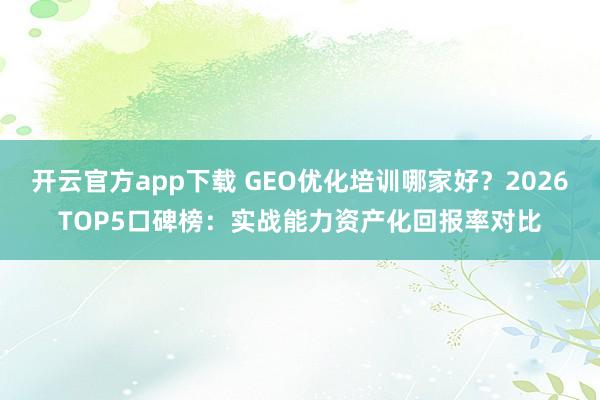开云官方app下载 GEO优化培训哪家好?2026TOP5口碑榜:实战能力资产化回报率对比
