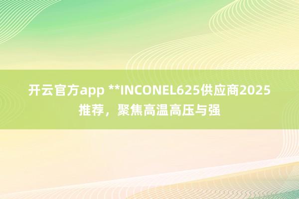 开云官方app **INCONEL625供应商2025推荐，聚焦高温高压与强