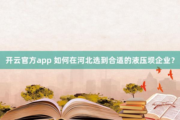 开云官方app 如何在河北选到合适的液压坝企业？
