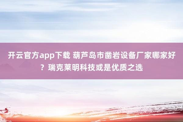 开云官方app下载 葫芦岛市凿岩设备厂家哪家好?瑞克莱明科技或是优质之选