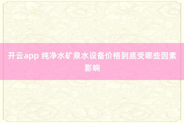 开云app 纯净水矿泉水设备价格到底受哪些因素影响