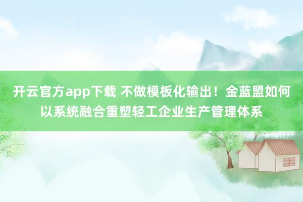 开云官方app下载 不做模板化输出！金蓝盟如何以系统融合重塑轻工企业生产管理体系