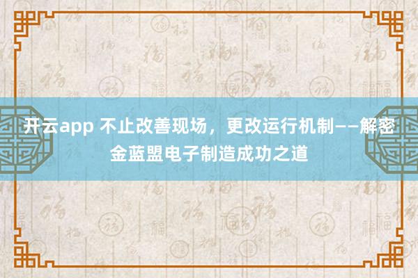 开云app 不止改善现场，更改运行机制——解密金蓝盟电子制造成功之道