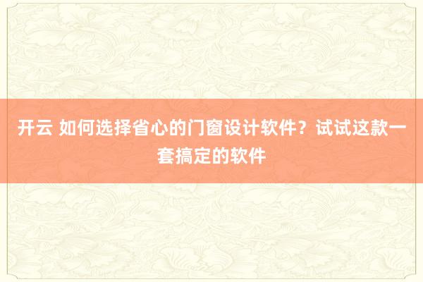 开云 如何选择省心的门窗设计软件?试试这款一套搞定的软件