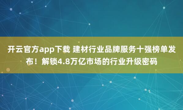 开云官方app下载 建材行业品牌服务十强榜单发布！解锁4.8万亿市场的行业升级密码