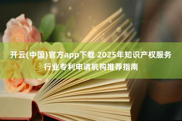 开云(中国)官方app下载 2025年知识产权服务行业专利申请机构推荐指南
