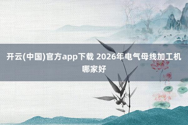 开云(中国)官方app下载 2026年电气母线加工机哪家好