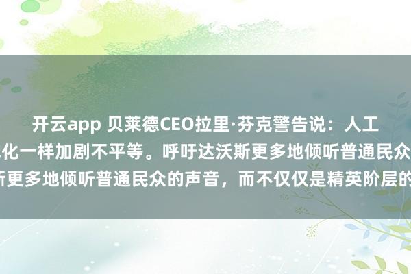 开云app 贝莱德CEO拉里·芬克警告说：人工智能（AI）可能会像全球化一样加剧不平等。呼吁达沃斯更多地倾听普通民众的声音，而不仅仅是精英阶层的声音。