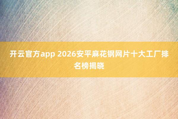 开云官方app 2026安平麻花钢网片十大工厂排名榜揭晓