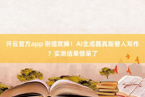 开云官方app 别信吹捧!AI生成器真能替人写作?实测结果惊呆了