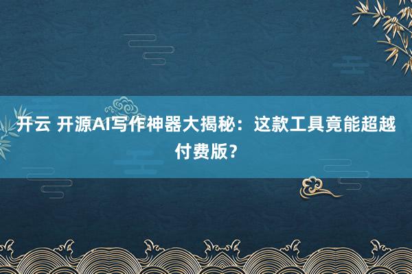 开云 开源AI写作神器大揭秘：这款工具竟能超越付费版？