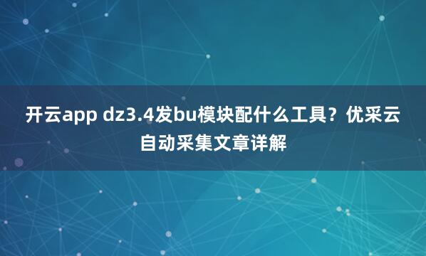 开云app dz3.4发bu模块配什么工具？优采云自动采集文章详解