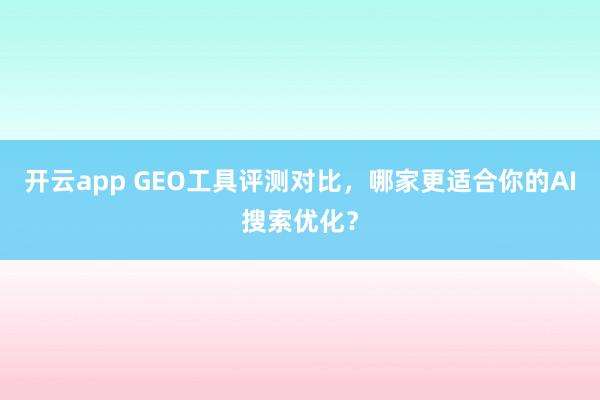 开云app GEO工具评测对比,哪家更适合你的AI搜索优化?