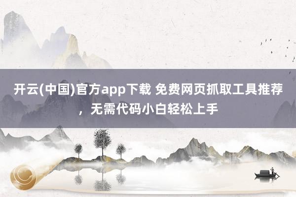 开云(中国)官方app下载 免费网页抓取工具推荐，无需代码小白轻松上手