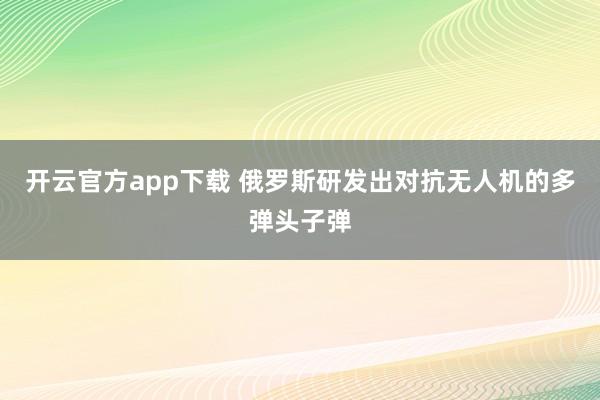 开云官方app下载 俄罗斯研发出对抗无人机的多弹头子弹