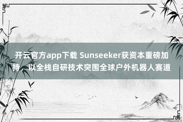 开云官方app下载 Sunseeker获资本重磅加持，以全栈自研技术突围全球户外机器人赛道