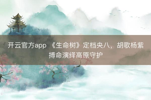 开云官方app 《生命树》定档央八，胡歌杨紫搏命演绎高原守护