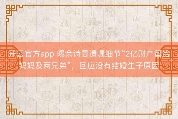 开云官方app 曝佘诗曼遗嘱细节“2亿财产留给妈妈及两兄弟”,回应没有结婚生子原因