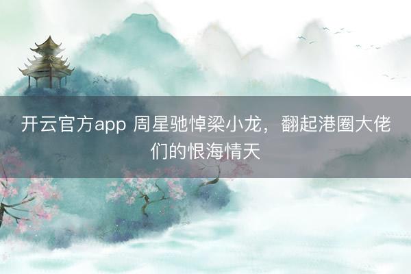 开云官方app 周星驰悼梁小龙,翻起港圈大佬们的恨海情天