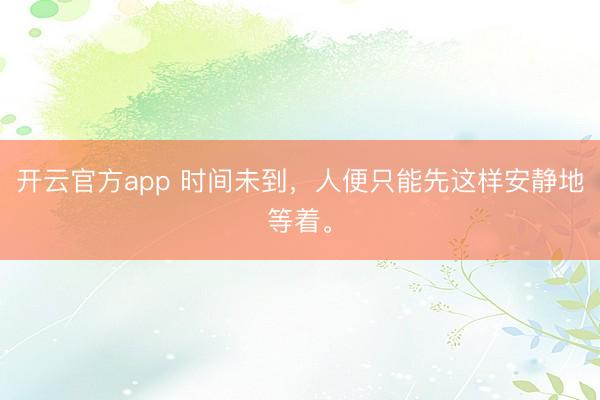 开云官方app 时间未到，人便只能先这样安静地等着。