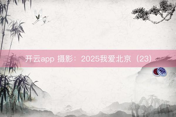 开云app 摄影：2025我爱北京（23）