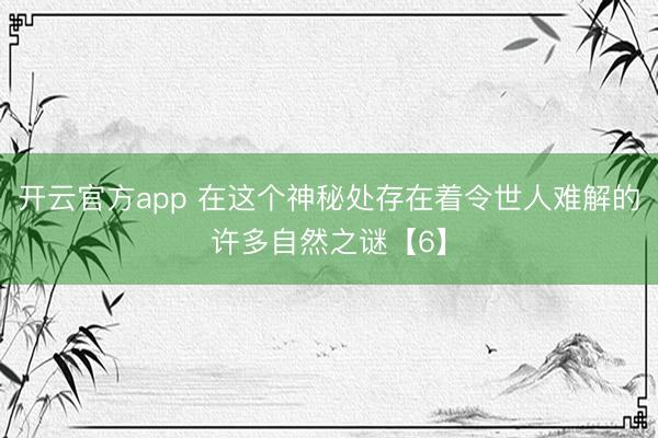 开云官方app 在这个神秘处存在着令世人难解的许多自然之谜【6】