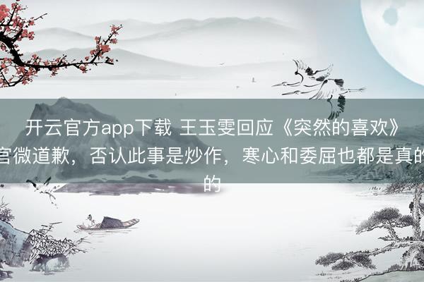 开云官方app下载 王玉雯回应《突然的喜欢》官微道歉，否认此事是炒作，寒心和委屈也都是真的