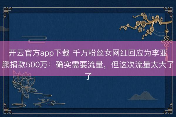 开云官方app下载 千万粉丝女网红回应为李亚鹏捐款500万:确实需要流量,但这次流量太大了