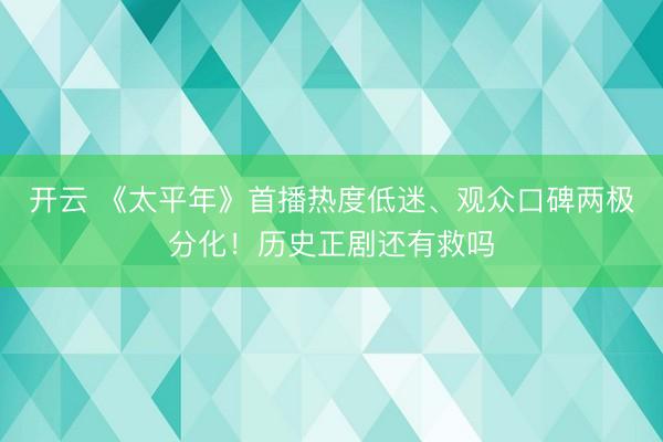 开云 《太平年》首播热度低迷、观众口碑两极分化！历史正剧还有救吗