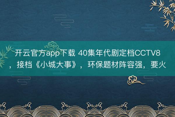 开云官方app下载 40集年代剧定档CCTV8，接档《小城大事》，环保题材阵容强，要火