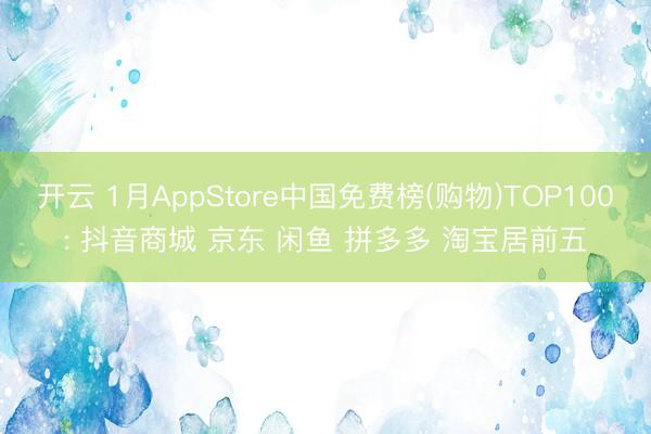 开云 1月AppStore中国免费榜(购物)TOP100: 抖音商城 京东 闲鱼 拼多多 淘宝居前五