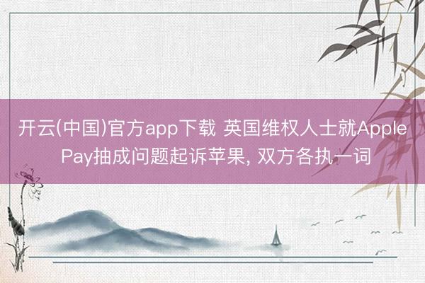 开云(中国)官方app下载 英国维权人士就Apple Pay抽成问题起诉苹果， 双方各执一词