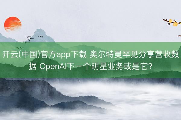 开云(中国)官方app下载 奥尔特曼罕见分享营收数据 OpenAI下一个明星业务或是它?