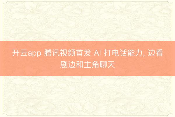 开云app 腾讯视频首发 AI 打电话能力， 边看剧边和主角聊天